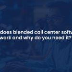 Blended Call Center Software: What Is It and Why Do You Need It?