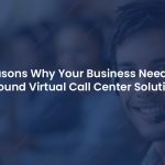 7 Reasons Why Your Business Needs an Inbound Virtual Call Center Solutions