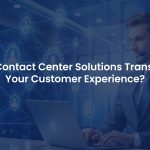 How Contact Center Solutions Transform Your Customer Experience?