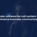 Auto Dialer Software for Call Centers: 7 Ways to Enhance Business Communication