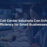 Why Every Small Business Needs a Call Center Solution to Bloom