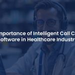 Why Intelligent Call Center Software is Essential for the Modern Healthcare Industry.