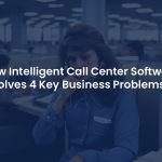 4 Ways Intelligent Call Center Software Can Solve Your Business Challenges