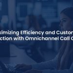 How Omnichannel Call Center Software Can Transform Your Customer Experience?