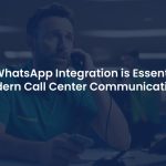 Why WhatsApp Integration is Essential for Modern Call Center Communication?